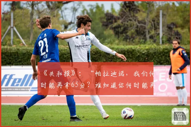 《共和报》：“帕拉迪诺，我们何时能再拿65分？谁知道你何时能再次做到”