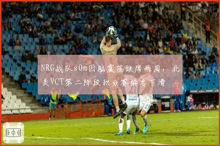 NRG战队s0m因脑震荡缺席两周，北美VCT第二阶段积分赛排名下滑