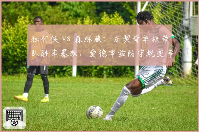 独行侠 vs 森林狼：东契奇单核带队胜率暴跌，爱德华兹防守蜕变率队反超