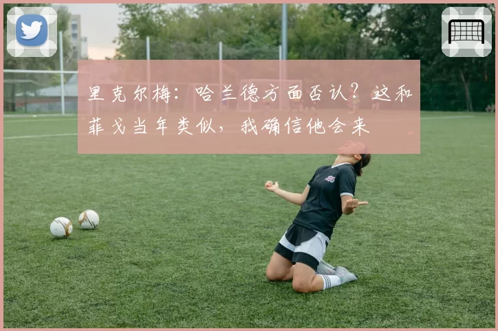 里克尔梅:哈兰德方面否认?这和菲戈当年类似,我确信他会来