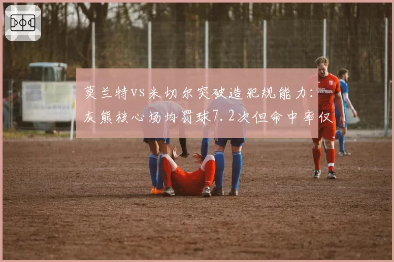 莫兰特vs米切尔突破造犯规能力:灰熊核心场均罚球7.2次但命中率仅79%