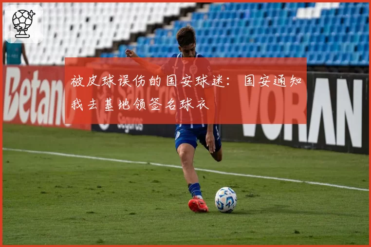 被皮球误伤的国安球迷：国安通知我去基地领签名球衣