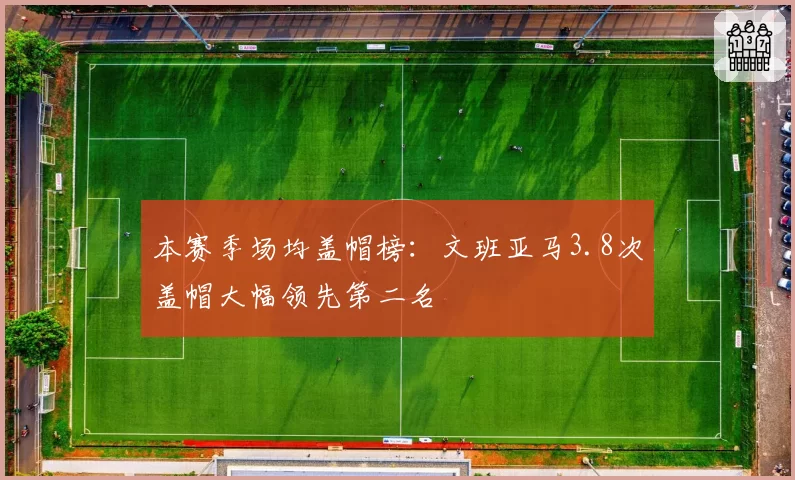 本赛季场均盖帽榜：文班亚马3.8次盖帽大幅领先第二名