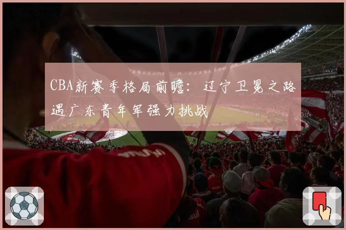 CBA新赛季格局前瞻：辽宁卫冕之路遇广东青年军强力挑战