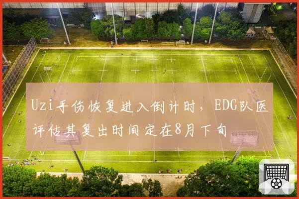 Uzi手伤恢复进入倒计时，EDG队医评估其复出时间定在8月下旬