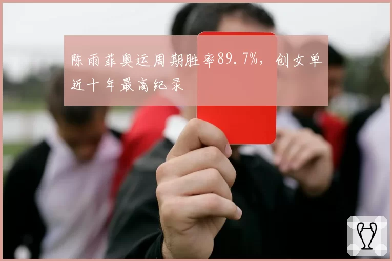 陈雨菲奥运周期胜率89.7%,创女单近十年最高纪录