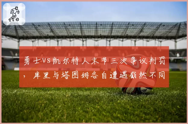 勇士vs凯尔特人末节三次争议判罚，库里与塔图姆各自遭遇截然不同处理