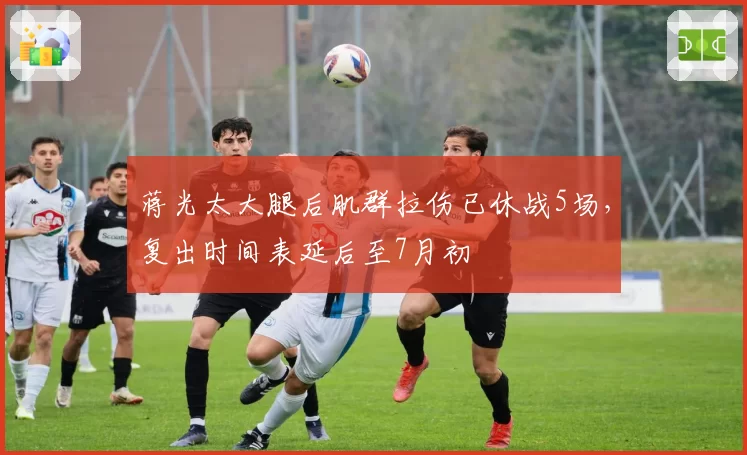 蒋光太大腿后肌群拉伤已休战5场,复出时间表延后至7月初