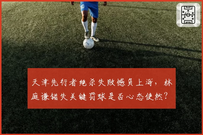 天津先行者绝杀失败憾负上海，林庭谦错失关键罚球是否心态使然？