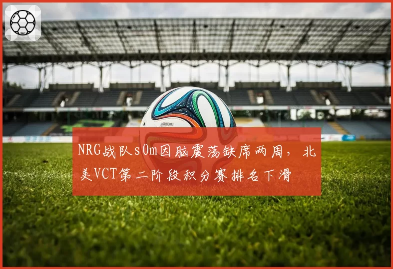 NRG战队s0m因脑震荡缺席两周，北美VCT第二阶段积分赛排名下滑