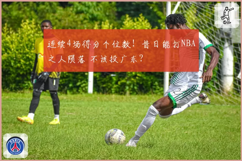 连续4场得分个位数!昔日能打NBA之人陨落 不该投广东?