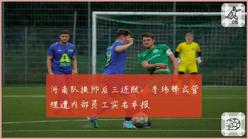 河南队换帅后三连败，李玮锋式管理遭内部员工实名举报