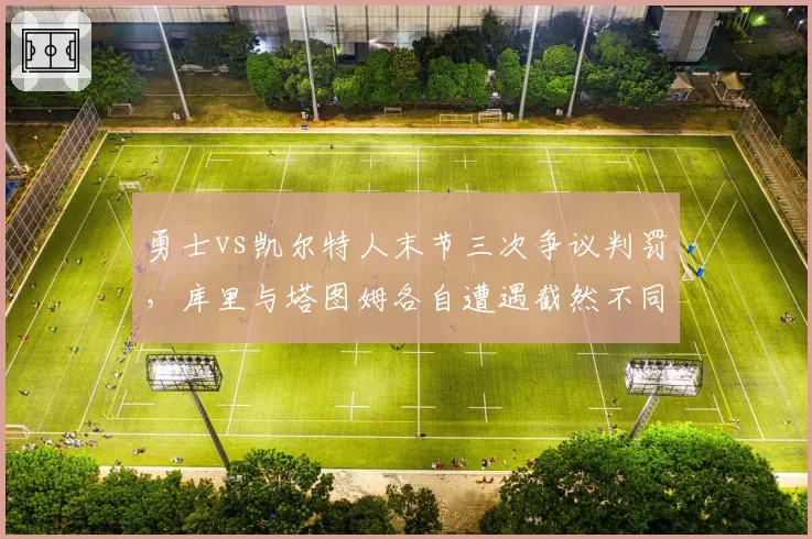 勇士vs凯尔特人末节三次争议判罚，库里与塔图姆各自遭遇截然不同处理