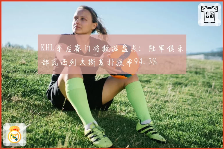 KHL季后赛门将数据盘点：陆军俱乐部瓦西列夫斯基扑救率94.3%