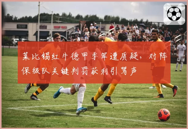 莱比锡红牛德甲季军遭质疑，对阵保级队关键判罚获利引骂声