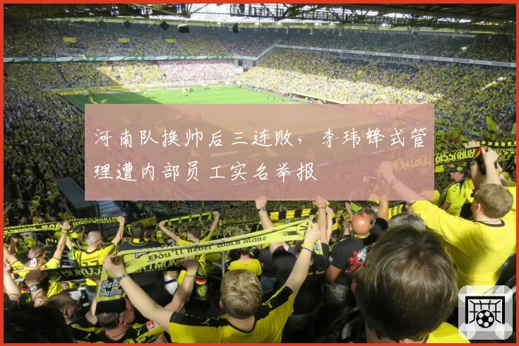 河南队换帅后三连败,李玮锋式管理遭内部员工实名举报