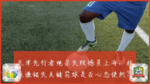 天津先行者绝杀失败憾负上海，林庭谦错失关键罚球是否心态使然？