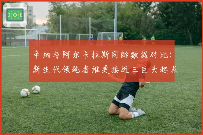 辛纳与阿尔卡拉斯同龄数据对比：新生代领跑者谁更接近三巨头起点