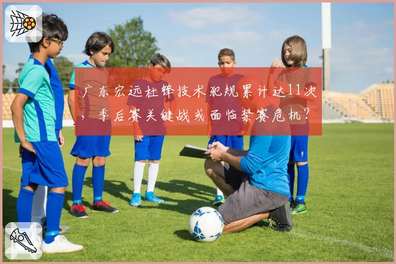 广东宏远杜锋技术犯规累计达11次,季后赛关键战或面临禁赛危机?