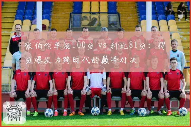 张伯伦单场100分 vs 科比81分：得分爆发力跨时代的巅峰对决