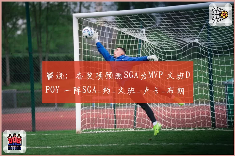 解说：各奖项预测SGA为MVP 文班DPOY 一阵SGA_约_文班_卢卡_布朗