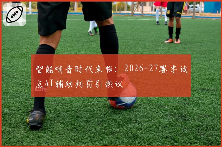 智能哨音时代来临：2026-27赛季试点AI辅助判罚引热议