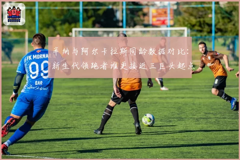 辛纳与阿尔卡拉斯同龄数据对比：新生代领跑者谁更接近三巨头起点