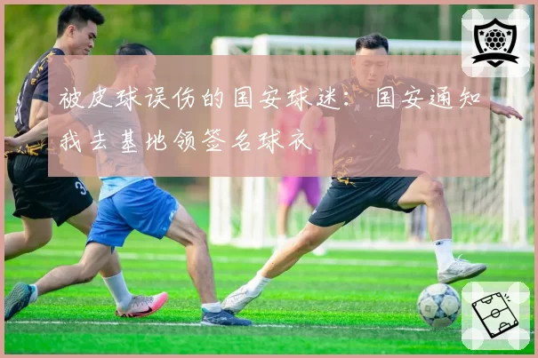 被皮球误伤的国安球迷：国安通知我去基地领签名球衣
