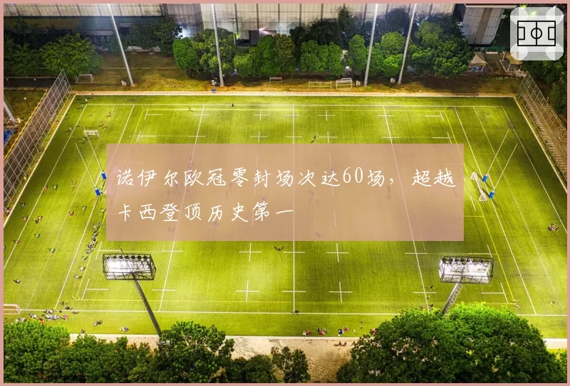 诺伊尔欧冠零封场次达60场，超越卡西登顶历史第一