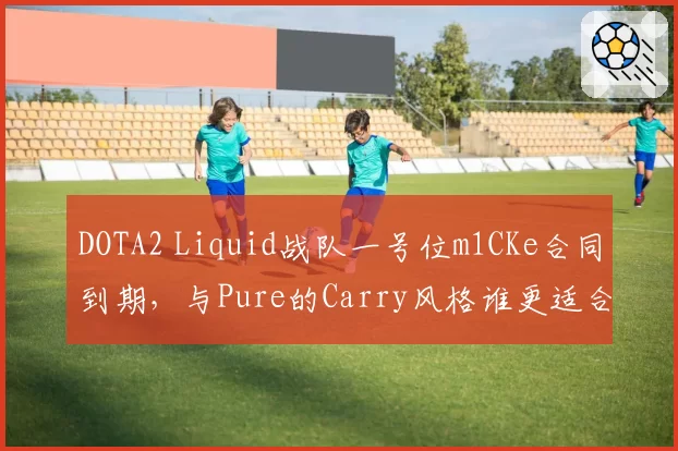 DOTA2 Liquid战队一号位m1CKe合同到期，与Pure的Carry风格谁更适合新版本？