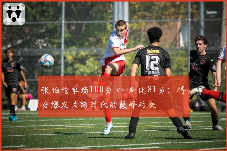 张伯伦单场100分 vs 科比81分：得分爆发力跨时代的巅峰对决