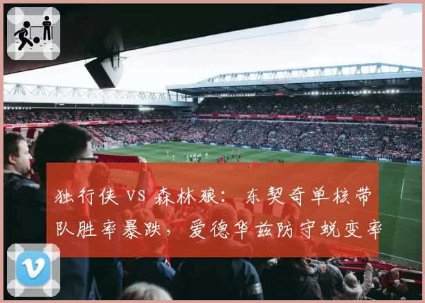 独行侠 vs 森林狼：东契奇单核带队胜率暴跌，爱德华兹防守蜕变率队反超