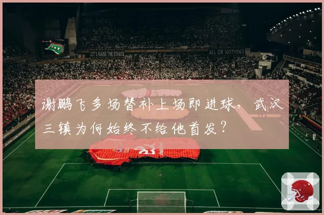 谢鹏飞多场替补上场即进球,武汉三镇为何始终不给他首发?