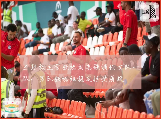 王楚钦主管教练刘志强调任女队一队，男队教练组稳定性受质疑