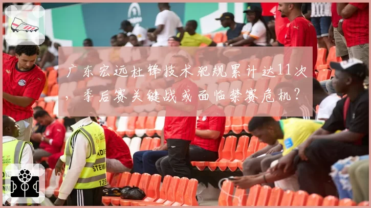 广东宏远杜锋技术犯规累计达11次，季后赛关键战或面临禁赛危机？
