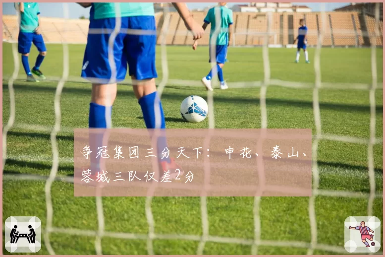 争冠集团三分天下:申花、泰山、蓉城三队仅差2分