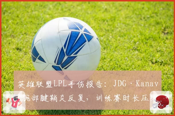 英雄联盟LPL手伤报告:JDG·Kanavi腕部腱鞘炎反复,训练赛时长压缩至每日4小时