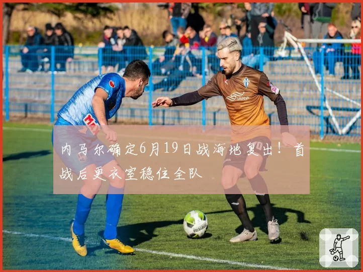 内马尔确定6月19日战海地复出!首战后更衣室稳住全队