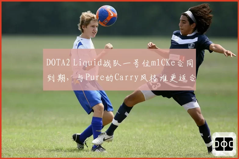 DOTA2 Liquid战队一号位m1CKe合同到期，与Pure的Carry风格谁更适合新版本？