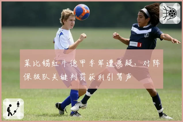 莱比锡红牛德甲季军遭质疑，对阵保级队关键判罚获利引骂声