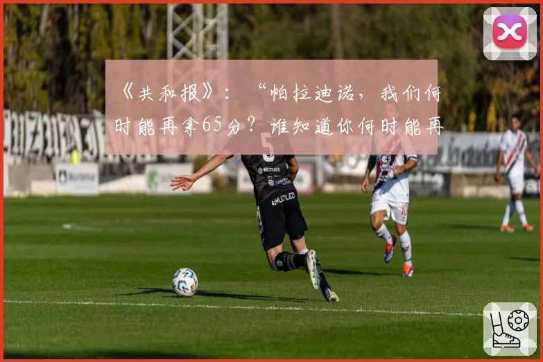 《共和报》:“帕拉迪诺,我们何时能再拿65分?谁知道你何时能再次做到”