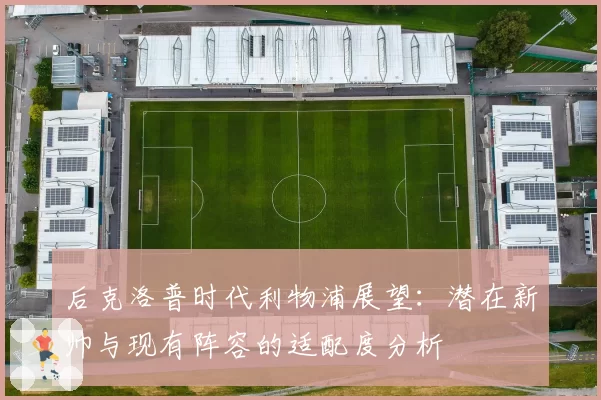 后克洛普时代利物浦展望：潜在新帅与现有阵容的适配度分析