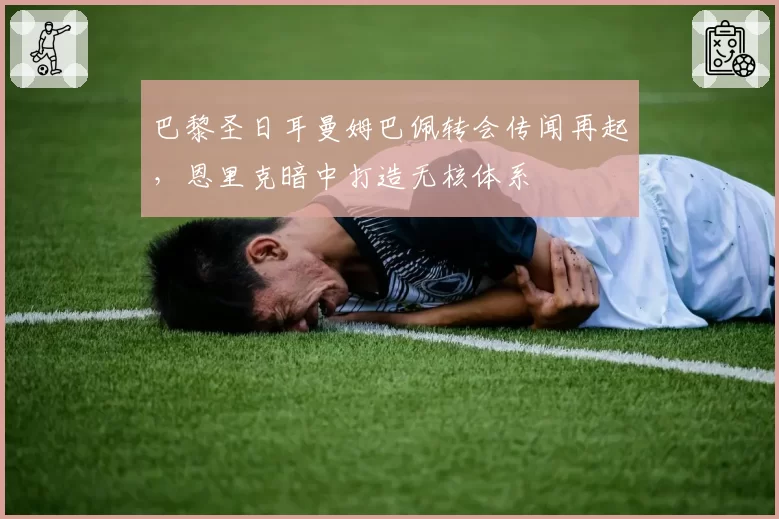巴黎圣日耳曼姆巴佩转会传闻再起，恩里克暗中打造无核体系