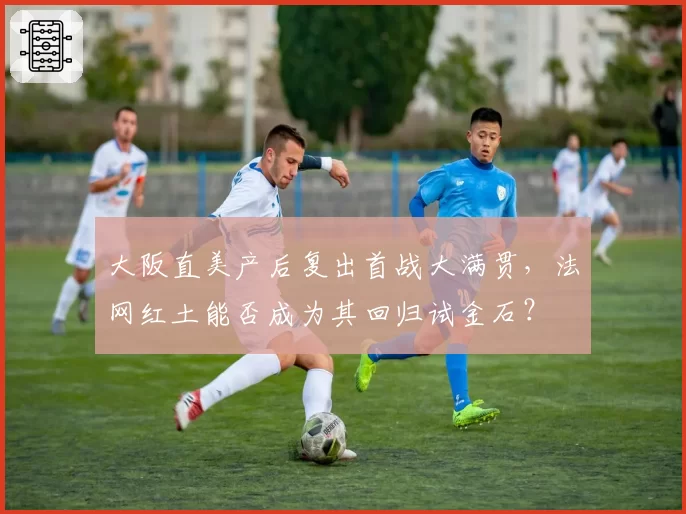 大阪直美产后复出首战大满贯，法网红土能否成为其回归试金石？