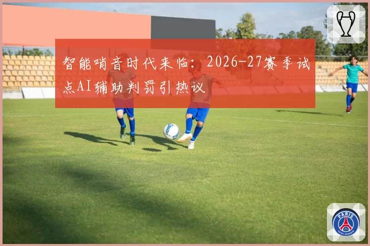 智能哨音时代来临：2026-27赛季试点AI辅助判罚引热议